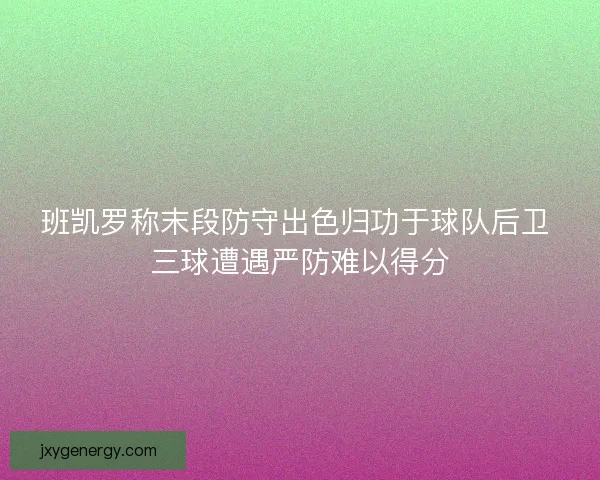 班凯罗称末段防守出色归功于球队后卫 三球遭遇严防难以得分