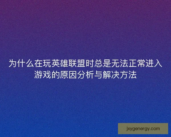 为什么在玩英雄联盟时总是无法正常进入游戏的原因分析与解决方法