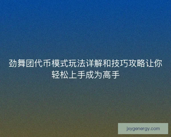 劲舞团代币模式玩法详解和技巧攻略让你轻松上手成为高手
