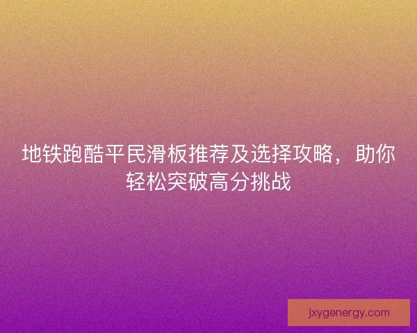 地铁跑酷平民滑板推荐及选择攻略，助你轻松突破高分挑战