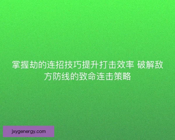 掌握劫的连招技巧提升打击效率 破解敌方防线的致命连击策略