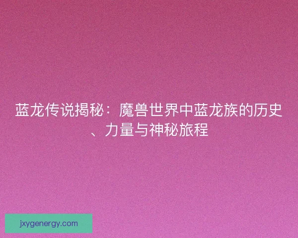 蓝龙传说揭秘:魔兽世界中蓝龙族的历史、力量与神秘旅程 蓝龙传说揭秘:魔兽世界中蓝龙族的历史、力量与神秘旅程