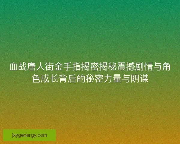 血战唐人街金手指揭密揭秘震撼剧情与角色成长背后的秘密力量与阴谋 血战唐人街金手指揭密揭秘震撼剧情与角色成长背后的秘密力量与阴谋