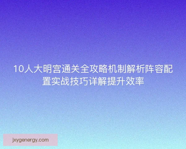 10人大明宫通关全攻略机制解析阵容配置实战技巧详解提升效率 10人大明宫通关全攻略机制解析阵容配置实战技巧详解提升效率