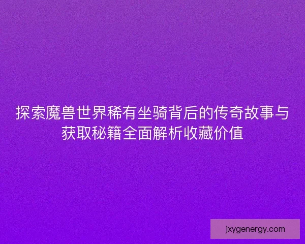 探索魔兽世界稀有坐骑背后的传奇故事与获取秘籍全面解析收藏价值 探索魔兽世界稀有坐骑背后的传奇故事与获取秘籍全面解析收藏价值