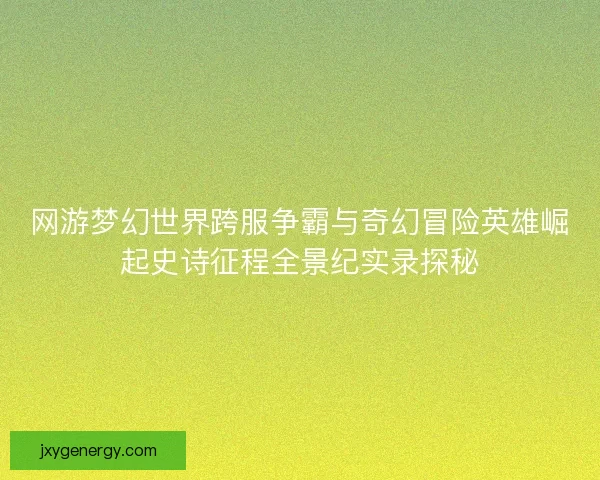 网游梦幻世界跨服争霸与奇幻冒险英雄崛起史诗征程全景纪实录探秘