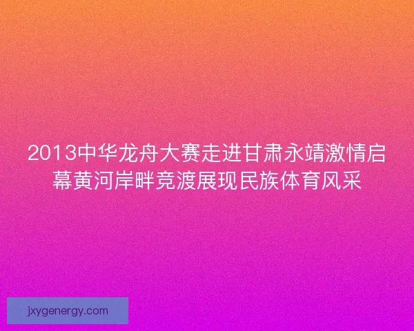 2013中华龙舟大赛走进甘肃永靖激情启幕黄河岸畔竞渡展现民族体育风采