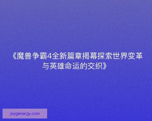 《魔兽争霸4全新篇章揭幕探索世界变革与英雄命运的交织》