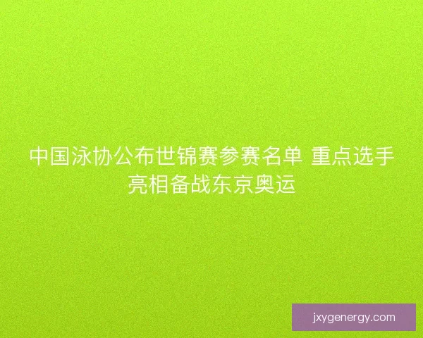 中国泳协公布世锦赛参赛名单 重点选手亮相备战东京奥运