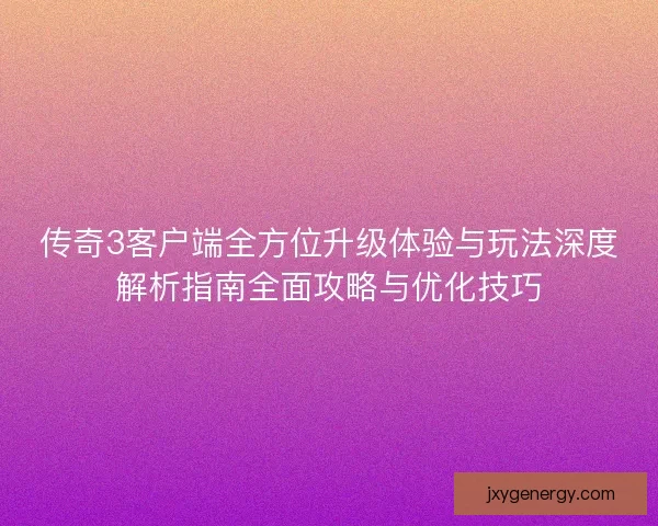 传奇3客户端全方位升级体验与玩法深度解析指南全面攻略与优化技巧
