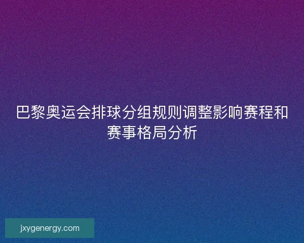 巴黎奥运会排球分组规则调整影响赛程和赛事格局分析