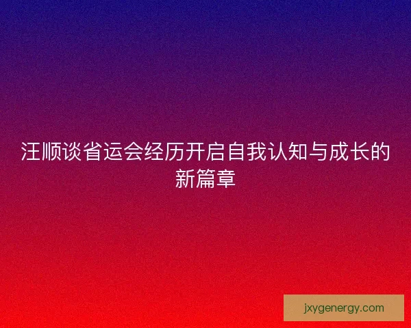 汪顺谈省运会经历开启自我认知与成长的新篇章