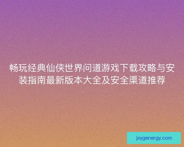 畅玩经典仙侠世界问道游戏下载攻略与安装指南最新版本大全及安全渠道推荐
