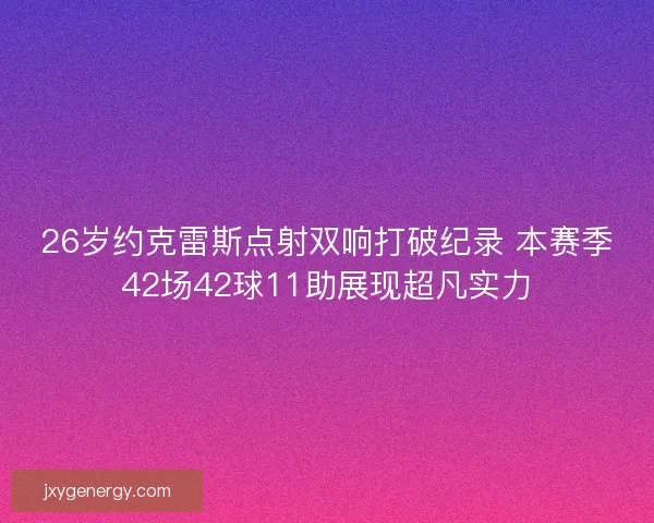 26岁约克雷斯点射双响打破纪录 本赛季42场42球11助展现超凡实力