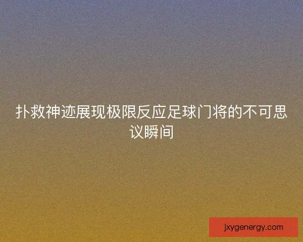 扑救神迹展现极限反应足球门将的不可思议瞬间