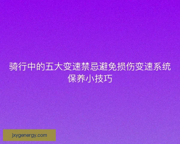 骑行中的五大变速禁忌避免损伤变速系统保养小技巧