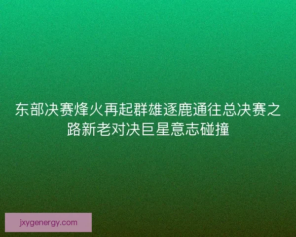 东部决赛烽火再起群雄逐鹿通往总决赛之路新老对决巨星意志碰撞