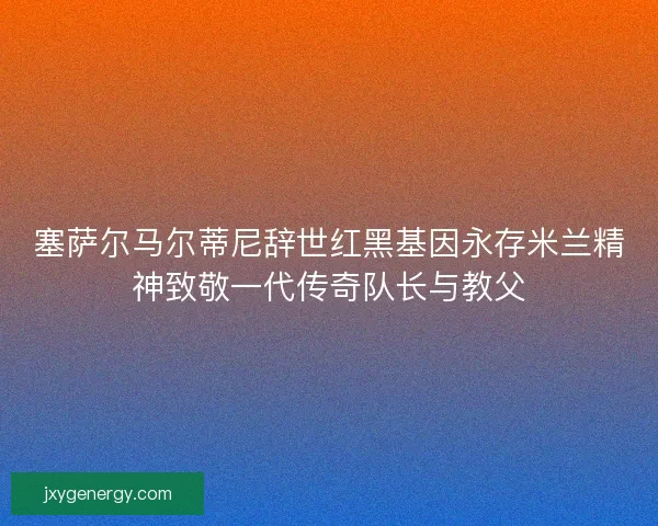 塞萨尔马尔蒂尼辞世红黑基因永存米兰精神致敬一代传奇队长与教父