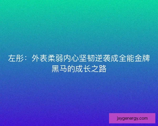 左彤：外表柔弱内心坚韧逆袭成全能金牌黑马的成长之路