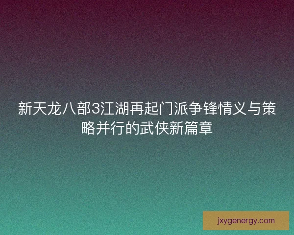 新天龙八部3江湖再起门派争锋情义与策略并行的武侠新篇章