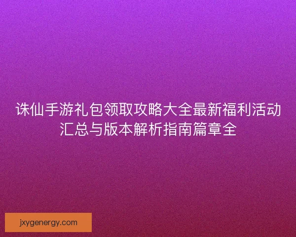 诛仙手游礼包领取攻略大全最新福利活动汇总与版本解析指南篇章全