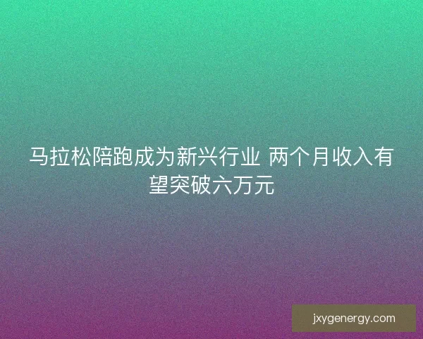马拉松陪跑成为新兴行业 两个月收入有望突破六万元