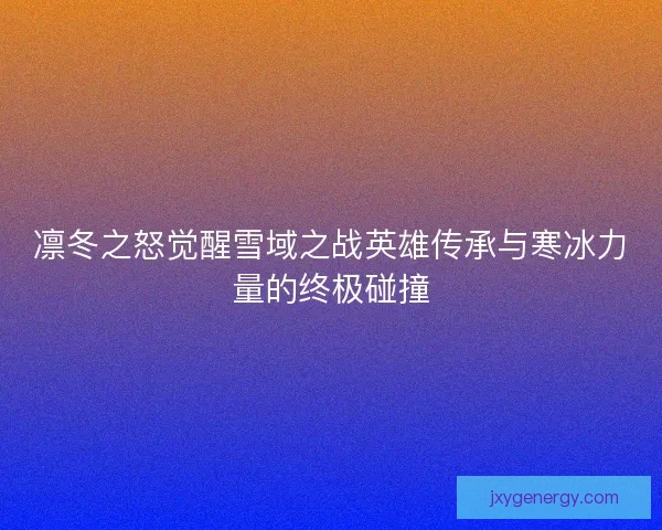 凛冬之怒觉醒雪域之战英雄传承与寒冰力量的终极碰撞