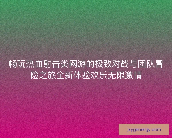 畅玩热血射击类网游的极致对战与团队冒险之旅全新体验欢乐无限激情