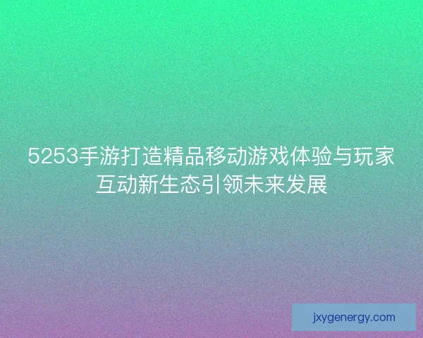 5253手游打造精品移动游戏体验与玩家互动新生态引领未来发展