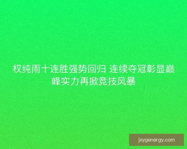 权纯雨十连胜强势回归 连续夺冠彰显巅峰实力再掀竞技风暴