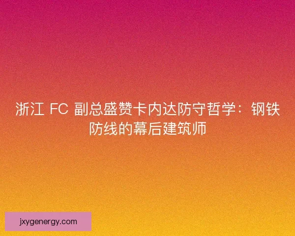 浙江 FC 副总盛赞卡内达防守哲学：钢铁防线的幕后建筑师