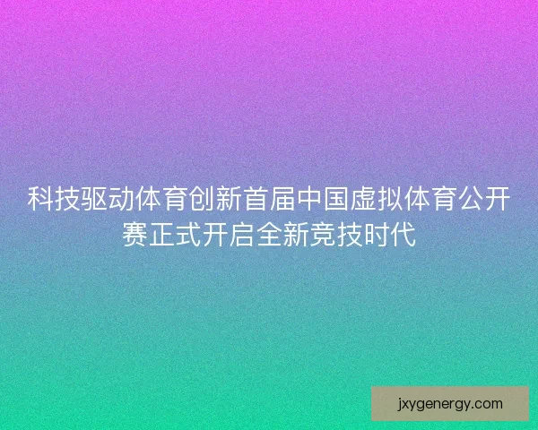 科技驱动体育创新首届中国虚拟体育公开赛正式开启全新竞技时代