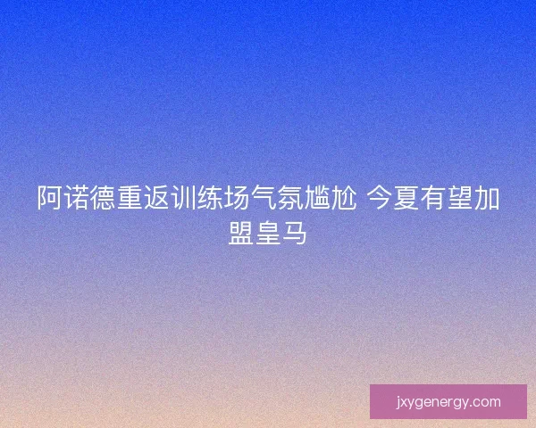 阿诺德重返训练场气氛尴尬 今夏有望加盟皇马 阿诺德重返训练场气氛尴尬 今夏有望加盟皇马