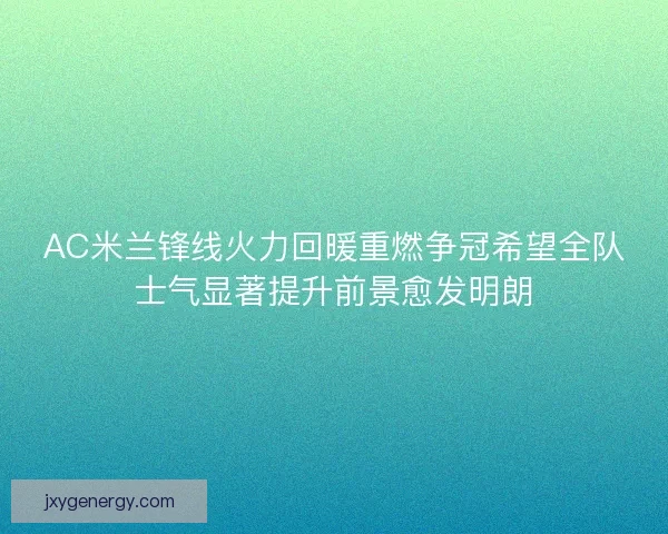 AC米兰锋线火力回暖重燃争冠希望全队士气显著提升前景愈发明朗