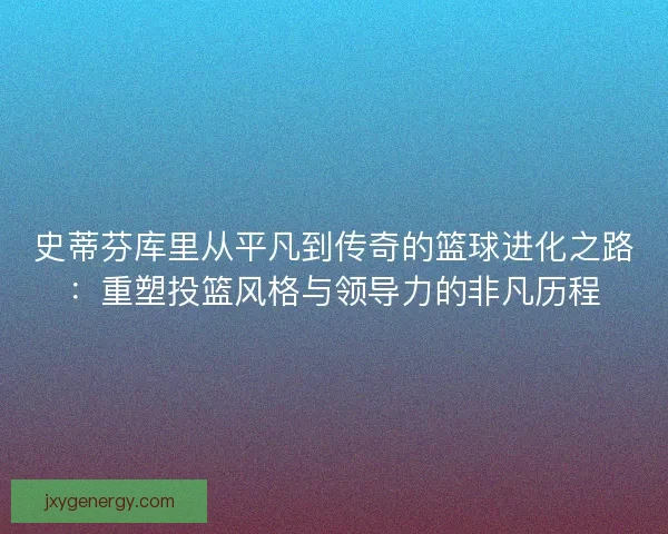 史蒂芬库里从平凡到传奇的篮球进化之路:重塑投篮风格与领导力的非凡历程 史蒂芬库里从平凡到传奇的篮球进化之路:重塑投篮风格与领导力的非凡历程