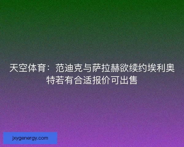天空体育：范迪克与萨拉赫欲续约埃利奥特若有合适报价可出售