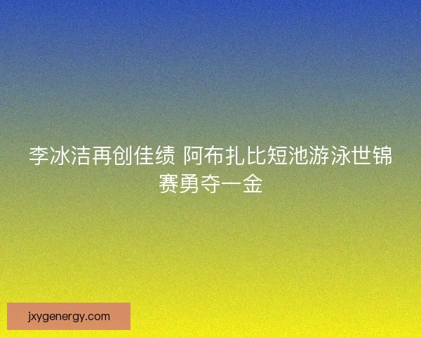李冰洁再创佳绩 阿布扎比短池游泳世锦赛勇夺一金