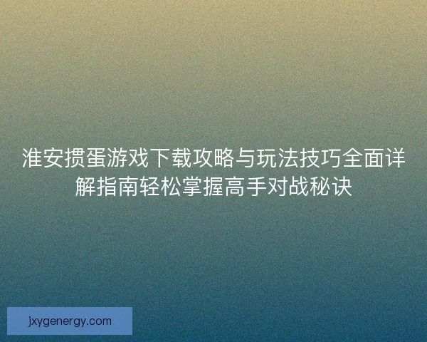 淮安掼蛋游戏下载攻略与玩法技巧全面详解指南轻松掌握高手对战秘诀