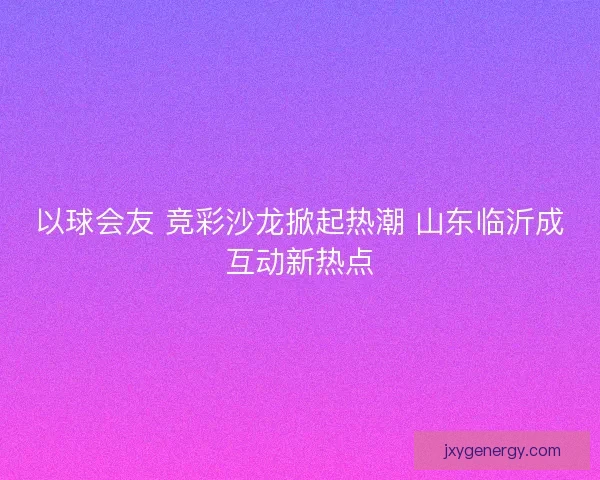 以球会友 竞彩沙龙掀起热潮 山东临沂成互动新热点
