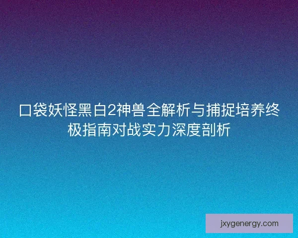 口袋妖怪黑白2神兽全解析与捕捉培养终极指南对战实力深度剖析 口袋妖怪黑白2神兽全解析与捕捉培养终极指南对战实力深度剖析