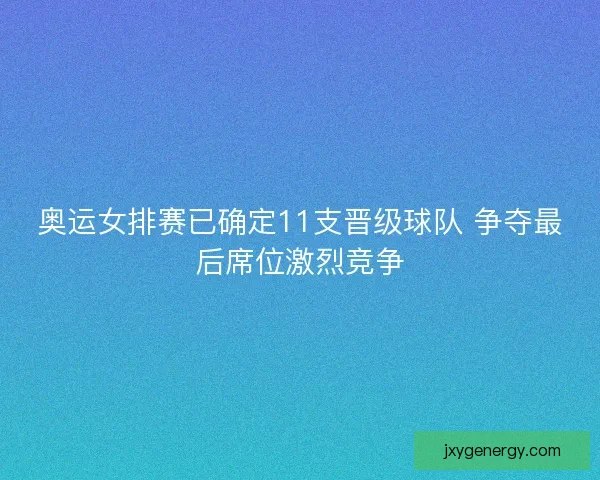 奥运女排赛已确定11支晋级球队 争夺最后席位激烈竞争 奥运女排赛已确定11支晋级球队 争夺最后席位激烈竞争