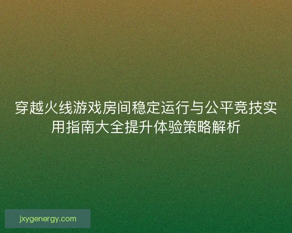 穿越火线游戏房间稳定运行与公平竞技实用指南大全提升体验策略解析