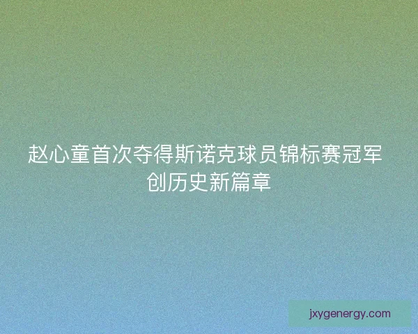赵心童首次夺得斯诺克球员锦标赛冠军 创历史新篇章 赵心童首次夺得斯诺克球员锦标赛冠军 创历史新篇章