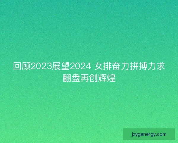 回顾2023展望2024 女排奋力拼搏力求翻盘再创辉煌 回顾2023展望2024 女排奋力拼搏力求翻盘再创辉煌