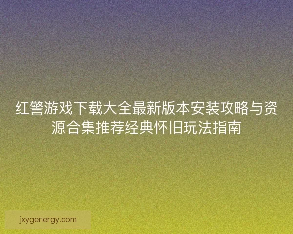 红警游戏下载大全最新版本安装攻略与资源合集推荐经典怀旧玩法指南