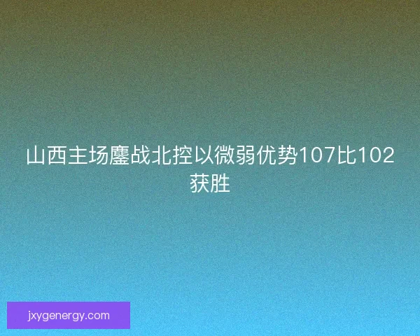 山西主场鏖战北控以微弱优势107比102获胜