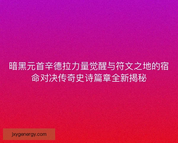 暗黑元首辛德拉力量觉醒与符文之地的宿命对决传奇史诗篇章全新揭秘 暗黑元首辛德拉力量觉醒与符文之地的宿命对决传奇史诗篇章全新揭秘