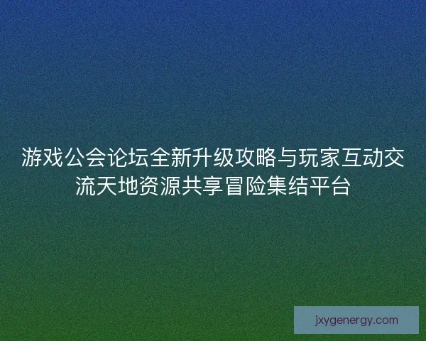 游戏公会论坛全新升级攻略与玩家互动交流天地资源共享冒险集结平台