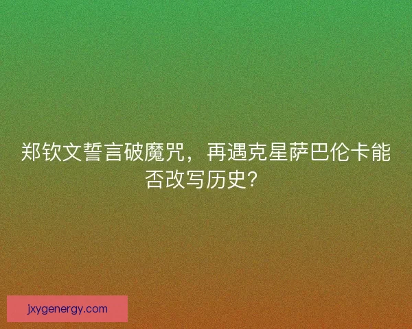 郑钦文誓言破魔咒，再遇克星萨巴伦卡能否改写历史？