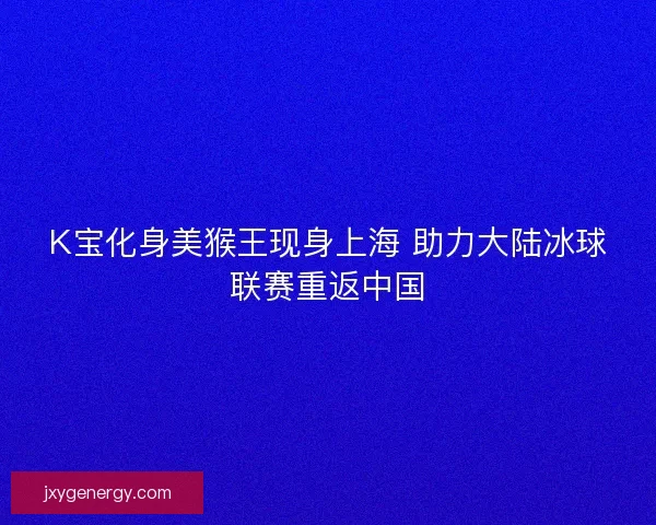 K宝化身美猴王现身上海 助力大陆冰球联赛重返中国 K宝化身美猴王现身上海 助力大陆冰球联赛重返中国
